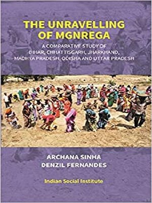 cover image of The Unravelling of MGNREGA (A Comparative Study of Bihar, Chhattisgarh, Jharkhand, Madhya Pradesh, Odisha and Uttar Pradesh)
